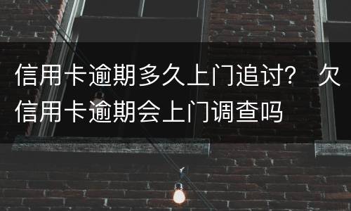 信用卡逾期多久上门追讨？ 欠信用卡逾期会上门调查吗