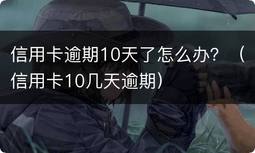 信用卡逾期10天了怎么办？（信用卡10几天逾期）