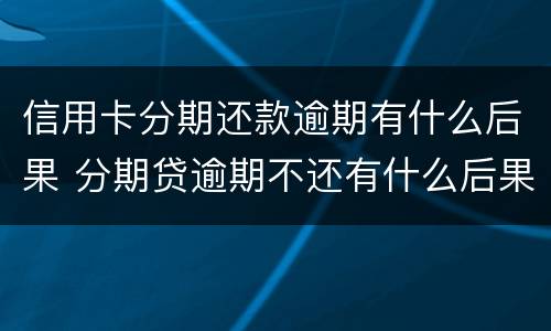 信用卡分期还款逾期有什么后果 分期贷逾期不还有什么后果