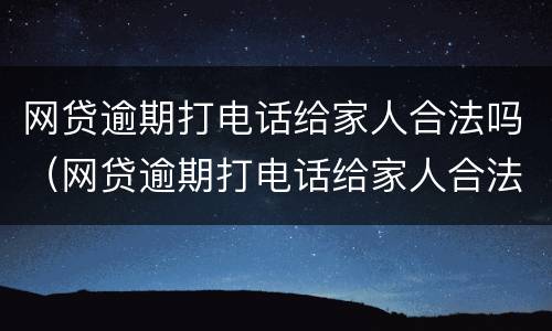 网贷逾期打电话给家人合法吗（网贷逾期打电话给家人合法吗知乎）