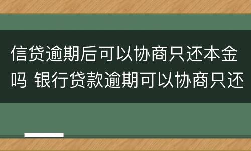 信贷逾期后可以协商只还本金吗 银行贷款逾期可以协商只还本金吗