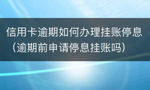 信用卡逾期如何办理挂账停息（逾期前申请停息挂账吗）