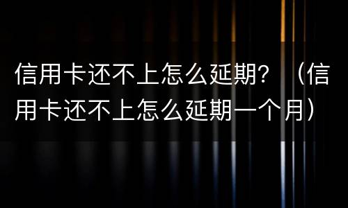 信用卡还不上怎么延期？（信用卡还不上怎么延期一个月）