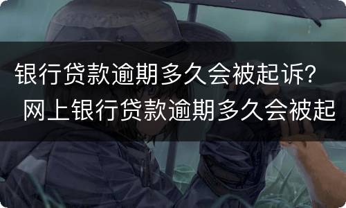 银行贷款逾期多久会被起诉？ 网上银行贷款逾期多久会被起诉