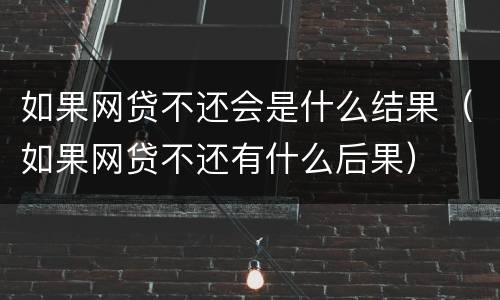 如果网贷不还会是什么结果（如果网贷不还有什么后果）