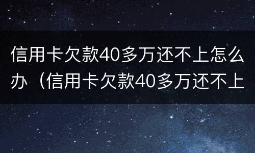 信用卡欠款40多万还不上怎么办（信用卡欠款40多万还不上怎么办呢）