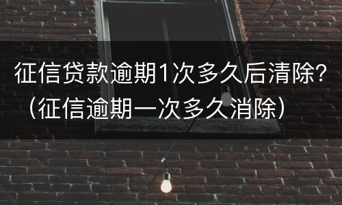征信贷款逾期1次多久后清除？（征信逾期一次多久消除）