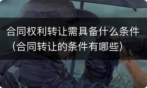 合同权利转让需具备什么条件（合同转让的条件有哪些）
