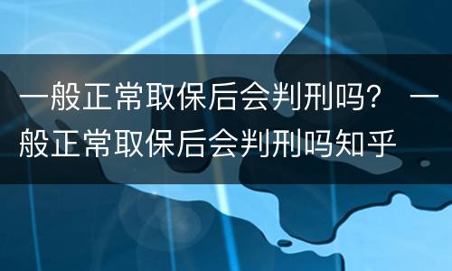一般正常取保后会判刑吗？ 一般正常取保后会判刑吗知乎