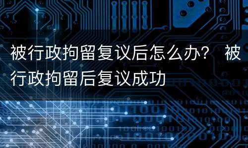 被行政拘留复议后怎么办？ 被行政拘留后复议成功