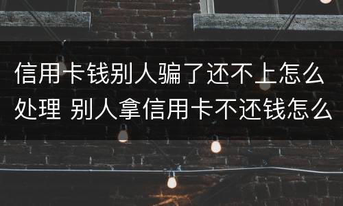 信用卡钱别人骗了还不上怎么处理 别人拿信用卡不还钱怎么办