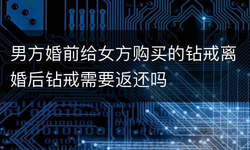 男方婚前给女方购买的钻戒离婚后钻戒需要返还吗