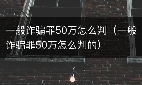 一般诈骗罪50万怎么判（一般诈骗罪50万怎么判的）