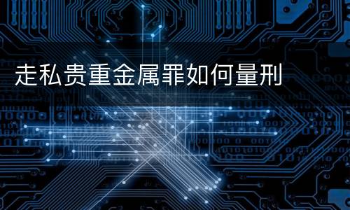 走私贵重金属罪如何量刑