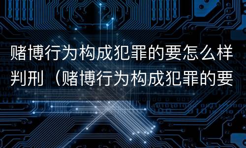 赌博行为构成犯罪的要怎么样判刑（赌博行为构成犯罪的要怎么样判刑呢）
