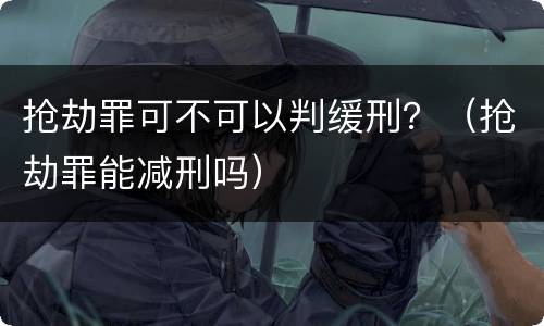 抢劫罪可不可以判缓刑？（抢劫罪能减刑吗）
