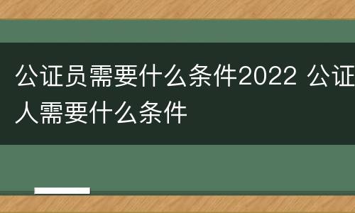 公证员需要什么条件2022 公证人需要什么条件