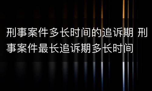 刑事案件多长时间的追诉期 刑事案件最长追诉期多长时间