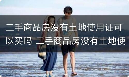 二手商品房没有土地使用证可以买吗 二手商品房没有土地使用证可以买吗