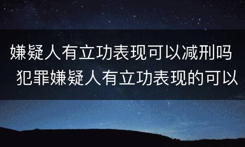 嫌疑人有立功表现可以减刑吗 犯罪嫌疑人有立功表现的可以判缓吗