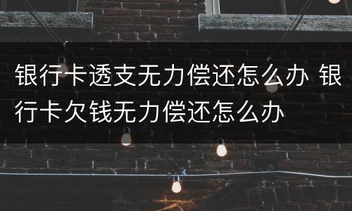 银行卡透支无力偿还怎么办 银行卡欠钱无力偿还怎么办