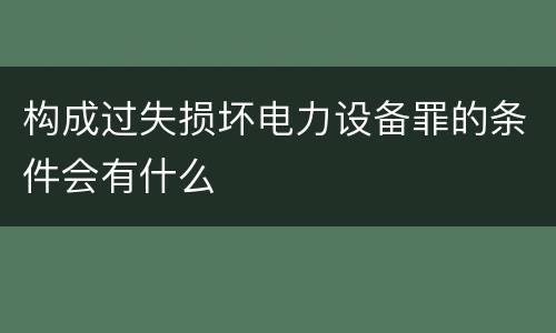 构成过失损坏电力设备罪的条件会有什么