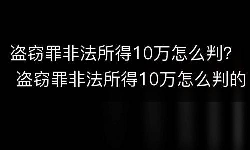 盗窃罪非法所得10万怎么判？ 盗窃罪非法所得10万怎么判的