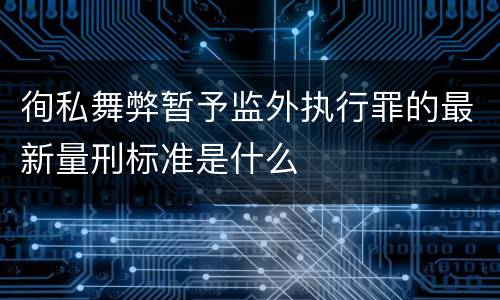 徇私舞弊暂予监外执行罪的最新量刑标准是什么