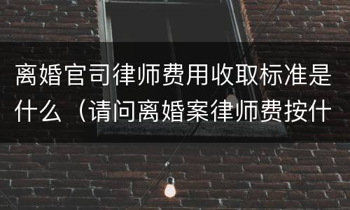离婚官司律师费用收取标准是什么（请问离婚案律师费按什么标准收）