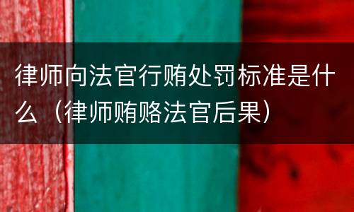 律师向法官行贿处罚标准是什么（律师贿赂法官后果）