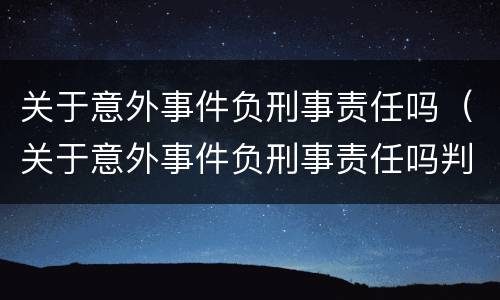 关于意外事件负刑事责任吗（关于意外事件负刑事责任吗判几年）