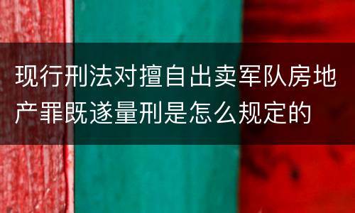 现行刑法对擅自出卖军队房地产罪既遂量刑是怎么规定的