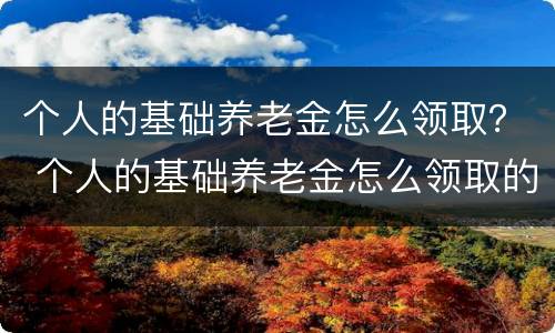 个人的基础养老金怎么领取？ 个人的基础养老金怎么领取的