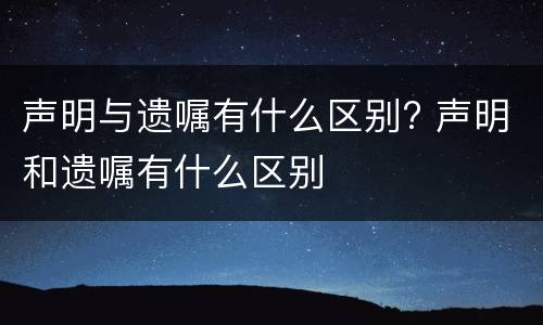 声明与遗嘱有什么区别? 声明和遗嘱有什么区别