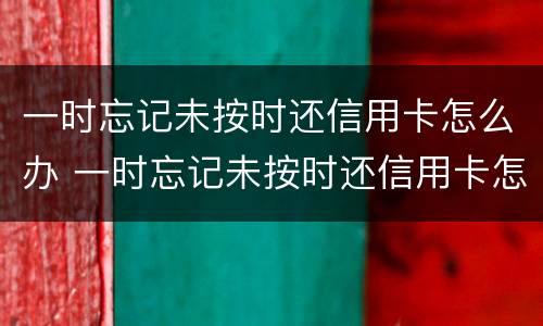 一时忘记未按时还信用卡怎么办 一时忘记未按时还信用卡怎么办啊