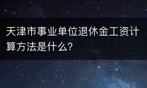 天津市事业单位退休金工资计算方法是什么？