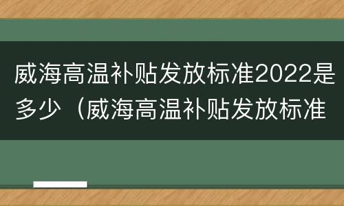 威海高温补贴发放标准2022是多少（威海高温补贴发放标准2021）
