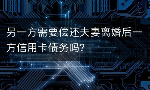 另一方需要偿还夫妻离婚后一方信用卡债务吗？