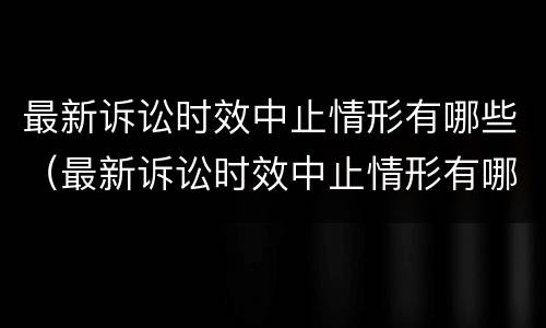 最新诉讼时效中止情形有哪些（最新诉讼时效中止情形有哪些内容）