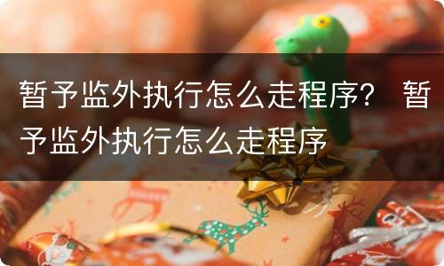 暂予监外执行怎么走程序？ 暂予监外执行怎么走程序