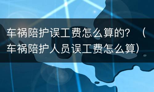车祸陪护误工费怎么算的？（车祸陪护人员误工费怎么算）