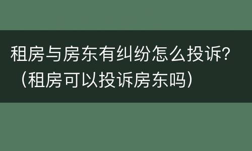租房与房东有纠纷怎么投诉？（租房可以投诉房东吗）
