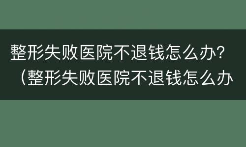 整形失败医院不退钱怎么办？（整形失败医院不退钱怎么办呀）