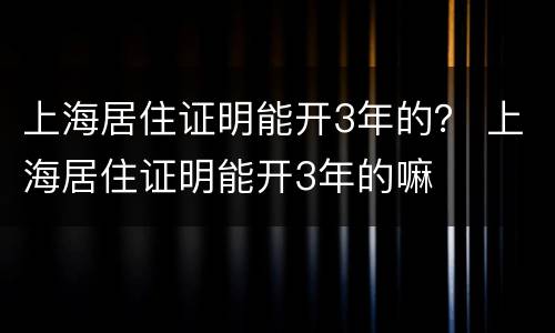 上海居住证明能开3年的？ 上海居住证明能开3年的嘛