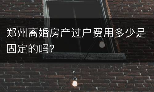 郑州离婚房产过户费用多少是固定的吗？