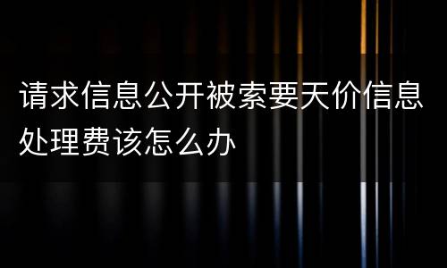 请求信息公开被索要天价信息处理费该怎么办