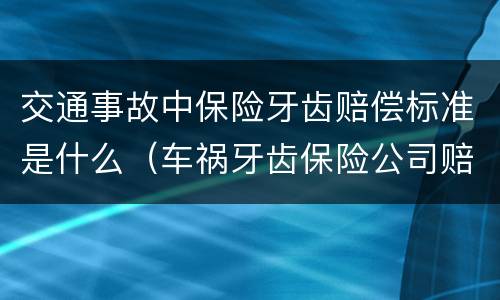 交通事故中保险牙齿赔偿标准是什么（车祸牙齿保险公司赔吗）