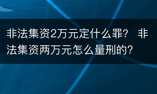 非法集资2万元定什么罪？ 非法集资两万元怎么量刑的?