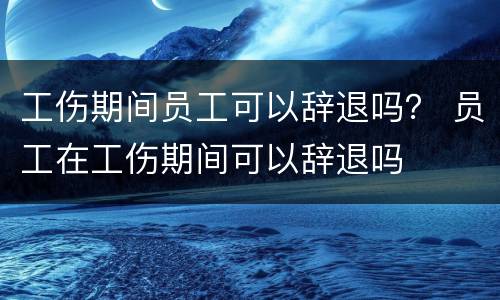 工伤期间员工可以辞退吗？ 员工在工伤期间可以辞退吗