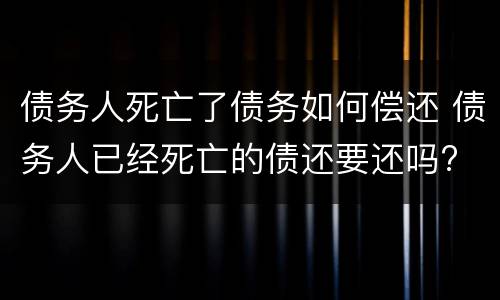 债务人死亡了债务如何偿还 债务人已经死亡的债还要还吗?